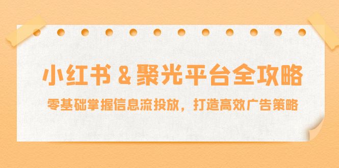 小红薯聚光平台全攻略：零基础掌握信息流投放，打造高效广告策略-叮当猫聊项目