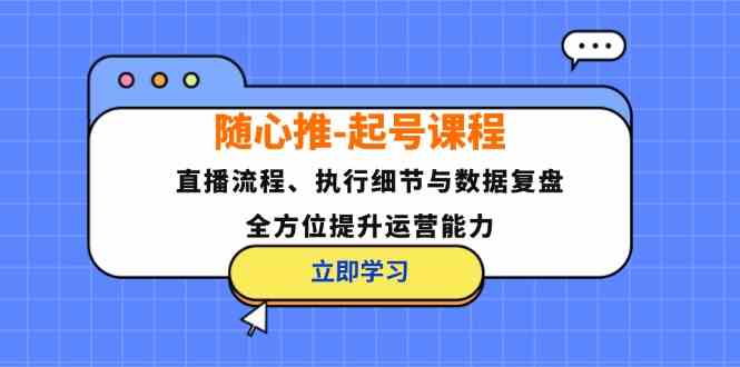随心推起号课程：直播流程、执行细节与数据复盘，全方位提升运营能力-叮当猫聊项目