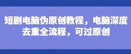 短剧电脑伪原创教程，电脑深度去重全流程，可过原创-叮当猫聊项目