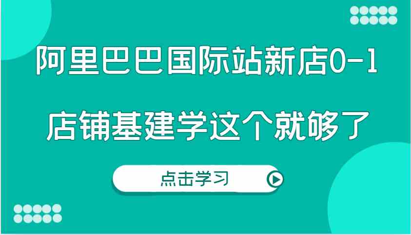 阿里巴巴国际站新店0-1，个人实践实操录制从0-1基建，店铺基建学这个就够了-叮当猫聊项目