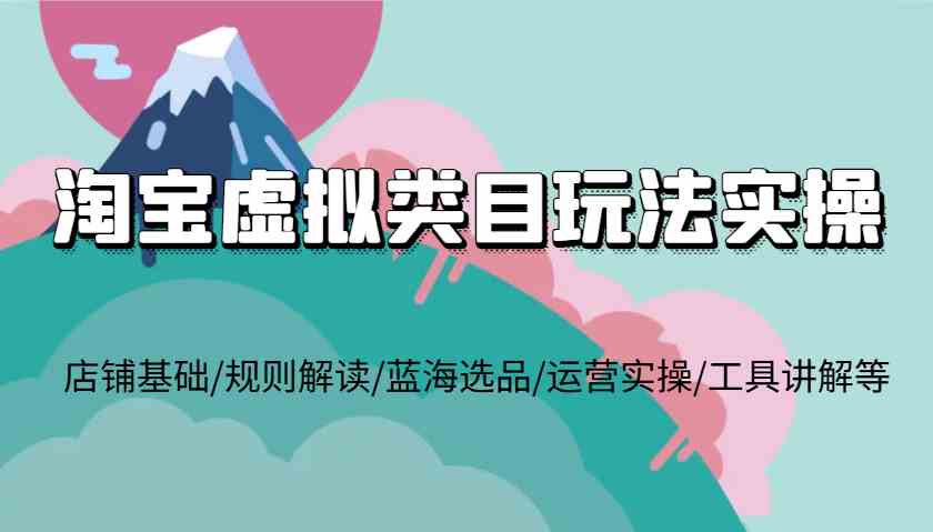 淘宝虚拟类目玩法实操，店铺基础/规则解读/蓝海选品/运营实操/工具讲解等-叮当猫聊项目