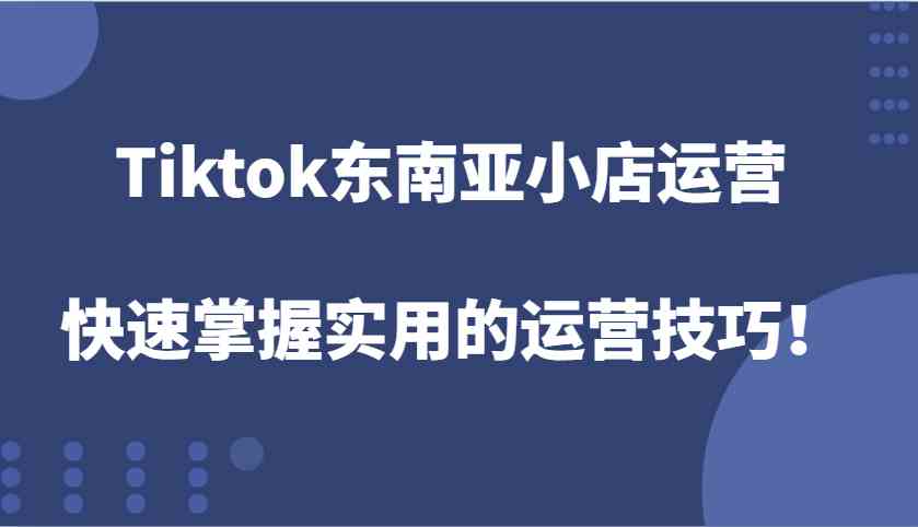 Tiktok东南亚小店运营，快速掌握实用的运营技巧！-叮当猫聊项目