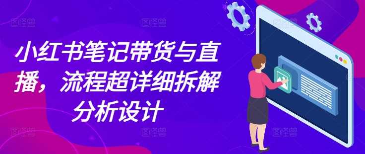 小红书笔记带货与直播，流程超详细拆解分析设计-叮当猫聊项目