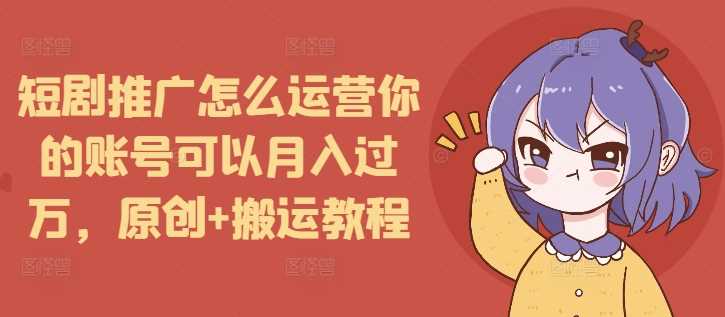 短剧推广怎么运营你的账号可以月入过万，原创+搬运教程-叮当猫聊项目