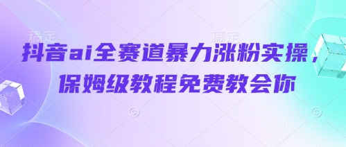 抖音ai全赛道暴力涨粉实操，保姆级教程免费教会你-叮当猫聊项目