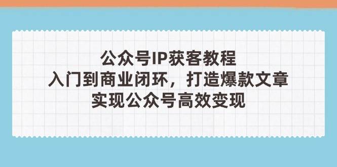 公众号IP获客教程(第3期)，从入门到商业闭环，打造爆款文章，实现公众号高效变现-叮当猫聊项目