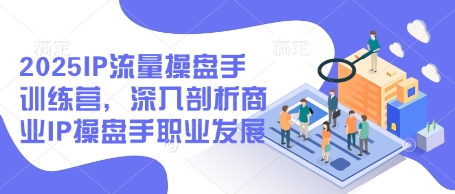 2025IP流量操盘手训练营，深入剖析商业IP操盘手职业发展-叮当猫聊项目