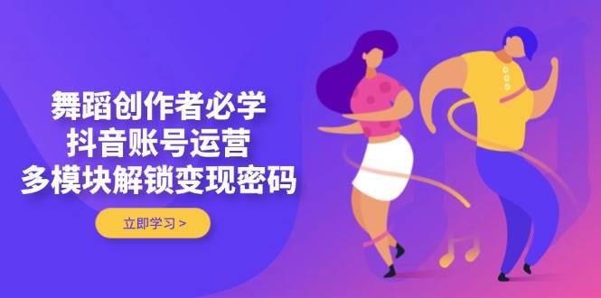 舞蹈创作者必学，抖音账号运营，多模块解锁变现密码-叮当猫聊项目
