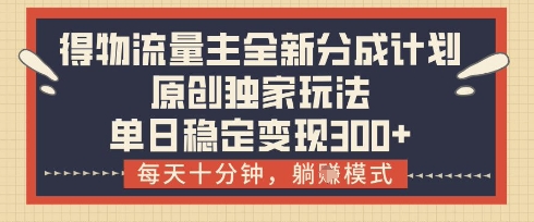 得物流量主全新分成计划模式，原创独家玩法，每天十分钟，躺挣模式，单日稳定变现3张+【揭秘】-叮当猫聊项目