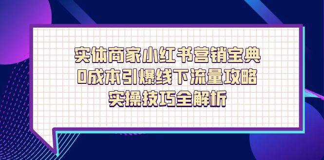 实体商家小红书营销宝典，0成本引爆线下流量攻略，实操技巧全解析-叮当猫聊项目