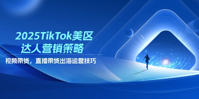 2025TikTok美区达人营销策略，视频带货，直播带货，出海运营技巧-叮当猫聊项目