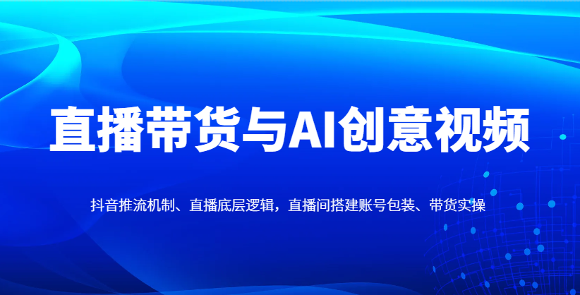 直播带货与AI创意视频，抖音推流机制、直播底层逻辑，直播间搭建账号包装、带货实操-叮当猫聊项目