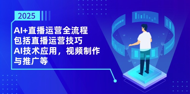 2025AI+直播运营全流程，包括直播运营技巧，AI技术应用，视频制作与推广等-叮当猫聊项目