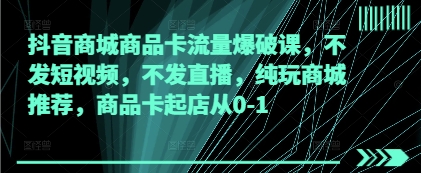 抖音商城商品卡流量爆破课，不发短视频，不发直播，纯玩商城推荐，商品卡起店从0-1-叮当猫聊项目