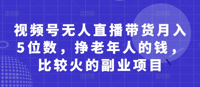视频号无人直播带货月入5位数，挣老年人的钱，比较火的副业项目-叮当猫聊项目