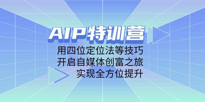 AIP特训营，用四位定位法等技巧，开启自媒体创富之旅，实现全方位提升-叮当猫聊项目