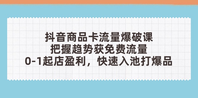 抖音商品卡流量爆破课：把握趋势获免费流量，0-1起店盈利，快速入池打爆品-叮当猫聊项目