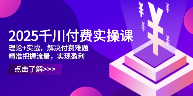 2025千川付费实操课，理论+实战，解决付费难题，精准把握流量，实现盈利-叮当猫聊项目