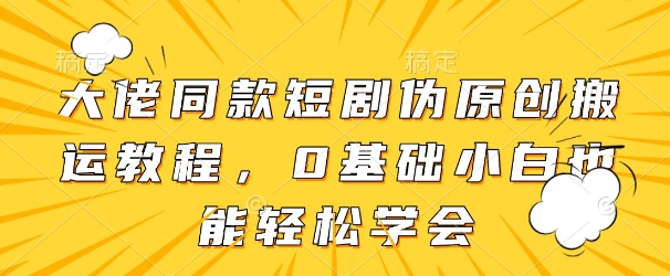 大佬同款短剧伪原创搬运方法，0基础小白也能轻松学会-叮当猫聊项目