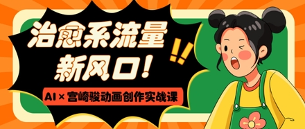 治愈系流量新风口，AI+宫崎骏动画创作实战课，从0到1打造爆款视频-叮当猫聊项目
