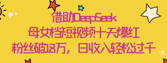 借助DeepSeek，母女档短视频十天爆红，粉丝破18W，日收入轻松几张-叮当猫聊项目