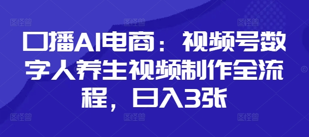 口播AI电商：视频号数字人养生视频制作全流程，日入3张-叮当猫聊项目