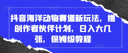 抖音海洋动物赛道新玩法，撸创作者伙伴计划，日入大几张，保姆级教程-叮当猫聊项目