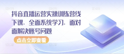 抖音直播运营实操训练营线下课，全面系统学习，面对面解决账号问题-叮当猫聊项目