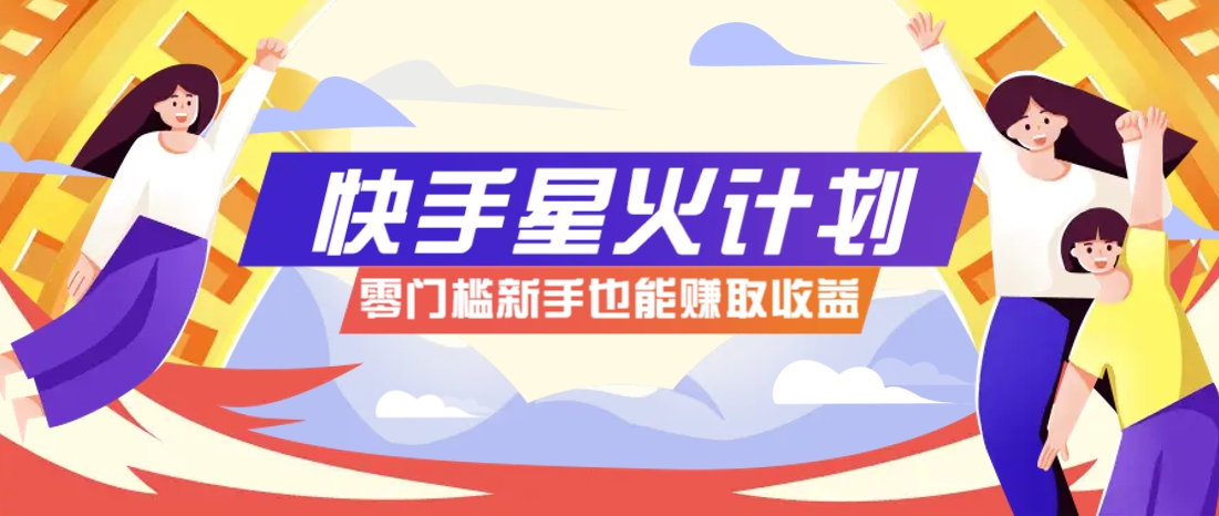 快手星火计划，零门槛、零粉丝也能参与，而且收益可观，一条视频爆赚7000+！-叮当猫聊项目