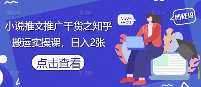 小说推文推广干货之知乎搬运实操课，日入2张-叮当猫聊项目