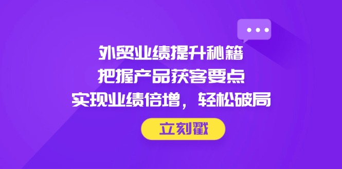 外贸业绩提升秘籍，把握产品获客要点，实现业绩倍增，轻松破局-叮当猫聊项目
