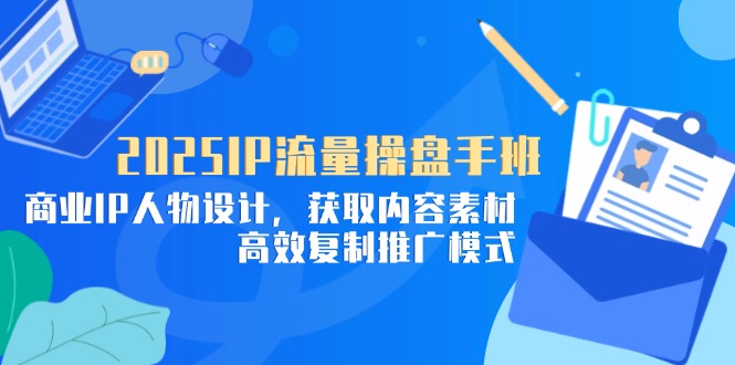 2025IP流量操盘手班，商业IP人物设计，获取内容素材，高效复制推广模式-叮当猫聊项目