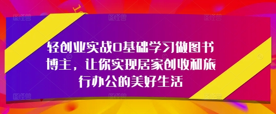 轻创业实战0基础学习做图书博主，让你实现居家创收和旅行办公的美好生活-叮当猫聊项目