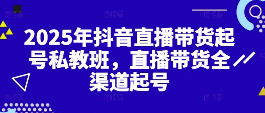 2025年抖音直播带货起号私教班，直播带货全渠道起号-叮当猫聊项目
