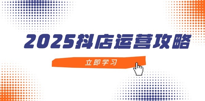 2025抖店运营攻略，掌握抖店技巧，打造月销百万，新手入门到精通-叮当猫聊项目