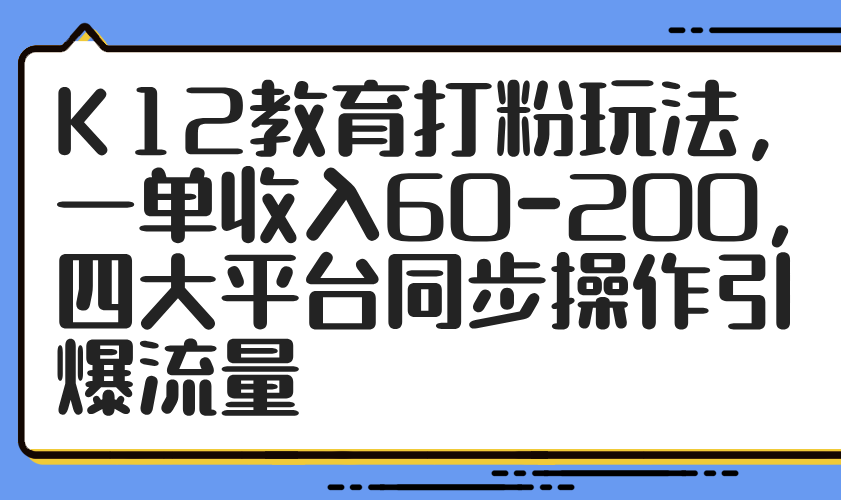 K12教育打粉玩法，一单收入60-200，四大平台同步操作引爆流量-叮当猫聊项目