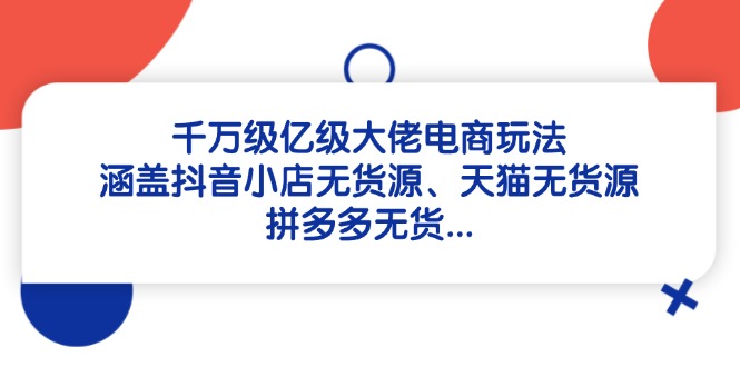 千万级亿级大佬电商玩法：涵盖抖音小店无货源、天猫无货源、拼多多无货…-叮当猫聊项目