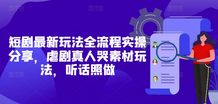 短剧最新玩法全流程实操分享，虐剧真人哭素材玩法，听话照做-叮当猫聊项目
