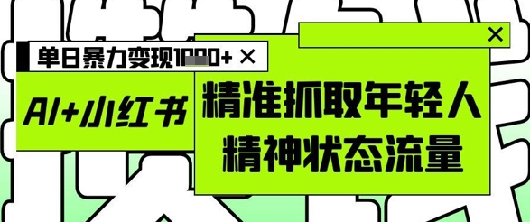 AI+小红书图文，精准抓取年轻人精神状态流量，单日暴力变现多张-叮当猫聊项目