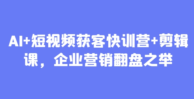 AI+短视频获客快训营+剪辑课，企业营销翻盘之举-叮当猫聊项目