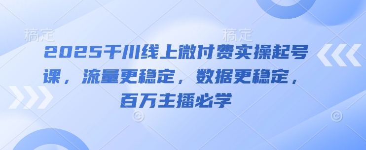 2025千川线上微付费实操起号课，流量更稳定，数据更稳定，百万主播必学-叮当猫聊项目