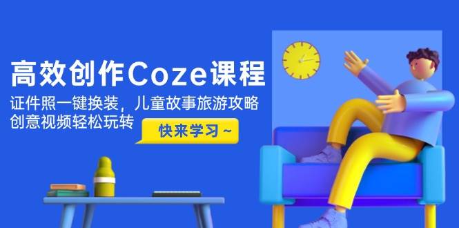 高效创作Coze课程，证件照一键换装，儿童故事旅游攻略，创意视频轻松玩转-叮当猫聊项目
