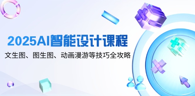 2025AI智能设计课程，文生图、图生图、动画漫游等技巧全攻略-叮当猫聊项目