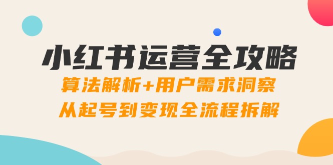 小红书运营全攻略：算法解析+用户需求洞察，从起号到变现全流程拆解-叮当猫聊项目