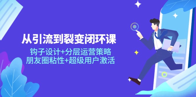 从引流到裂变闭环课：钩子设计+分层运营策略，朋友圈粘性+超级用户激活-叮当猫聊项目