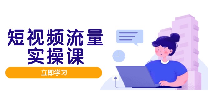 短视频流量实战班，人设打造内容优化，矩阵投放管控有序，助力流量变现路-叮当猫聊项目