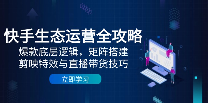 快手生态运营全攻略：爆款底层逻辑，矩阵搭建，剪映特效与直播带货技巧-叮当猫聊项目