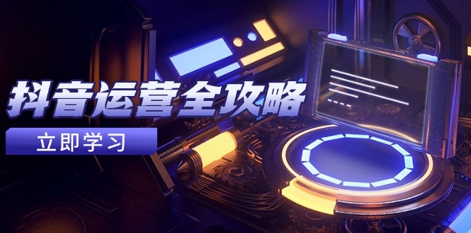 抖音运营全攻略，账号包装养号技巧，情感增粉视频搬运，实现快速变现-叮当猫聊项目