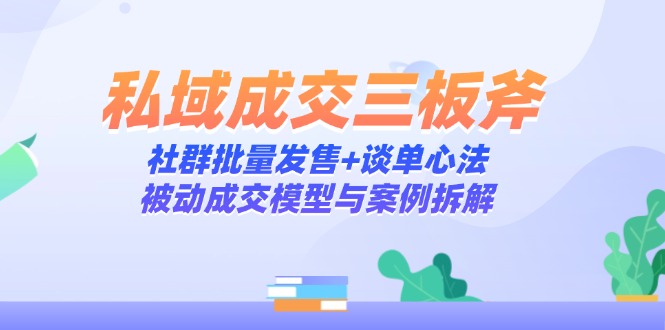 私域成交三板斧：社群批量发售+谈单心法，被动成交模型与案例拆解-叮当猫聊项目