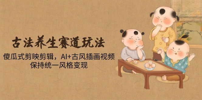 古法养生赛道玩法，傻瓜式剪映剪辑，AI+古风插画视频，保持统一风格变现-叮当猫聊项目